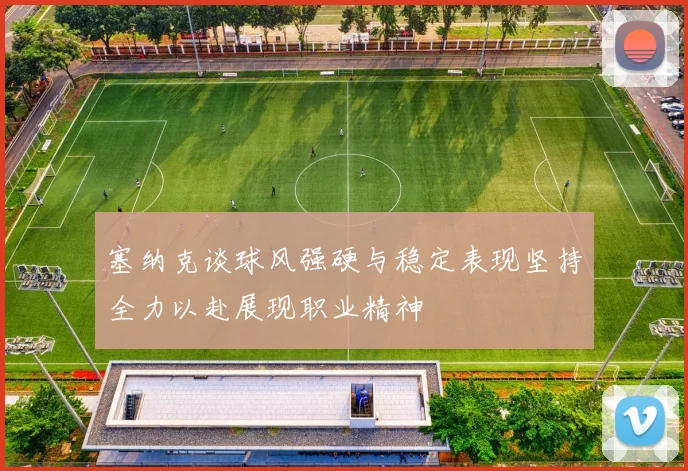 塞纳克谈球风强硬与稳定表现坚持全力以赴展现职业精神