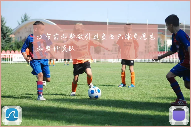 法布雷加斯欲引进查洛巴球员愿意加盟科莫队
