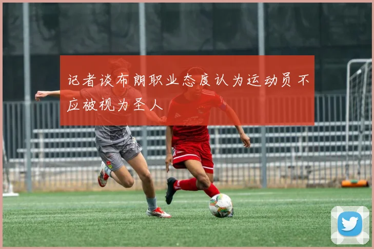 记者谈布朗职业态度认为运动员不应被视为圣人