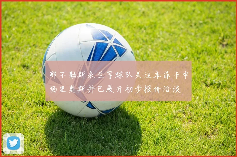 那不勒斯米兰等球队关注本菲卡中场里奥斯并已展开初步报价洽谈