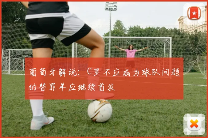 葡萄牙解说：C罗不应成为球队问题的替罪羊应继续首发