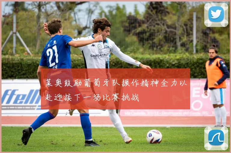 莱奥鼓励葡萄牙队振作精神全力以赴迎接下一场比赛挑战