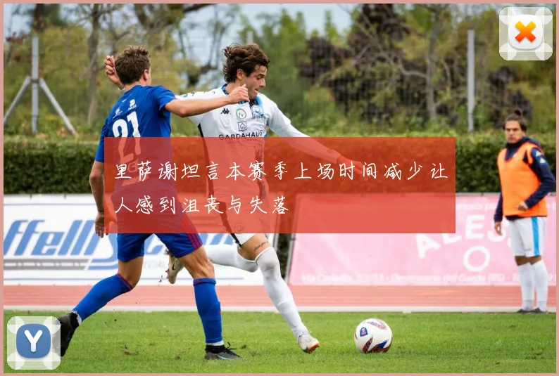 里萨谢坦言本赛季上场时间减少让人感到沮丧与失落