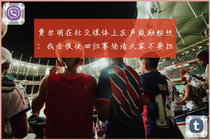 费尔明在社交媒体上发声鼓励粉丝：我会很快回归赛场请大家不要担心
