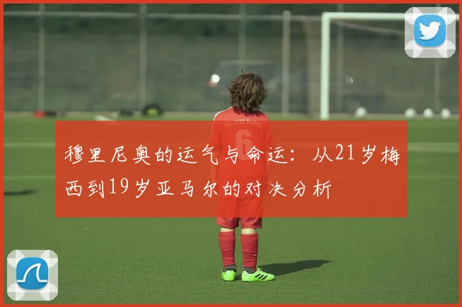 穆里尼奥的运气与命运：从21岁梅西到19岁亚马尔的对决分析