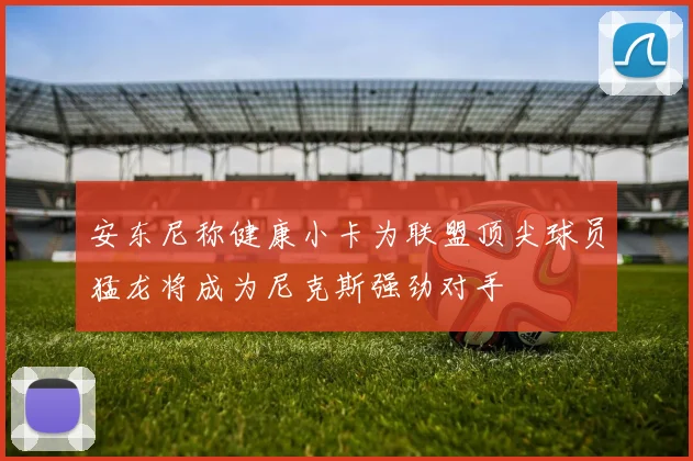 安东尼称健康小卡为联盟顶尖球员猛龙将成为尼克斯强劲对手