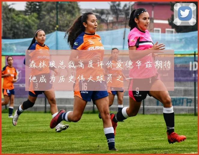 森林狼总裁高度评价爱德华兹期待他成为历史伟大球员之一