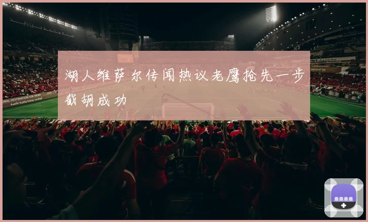 湖人维萨尔传闻热议老鹰抢先一步截胡成功