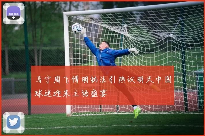 马宁周飞傅明执法引热议明天中国球迷迎来主场盛宴