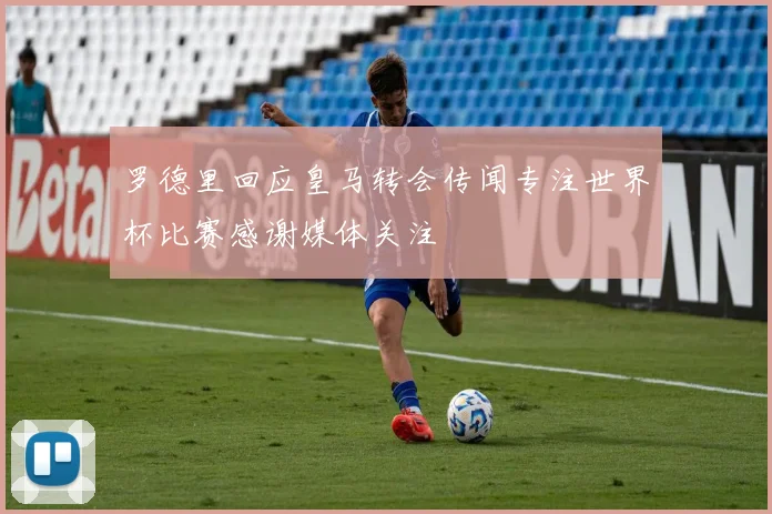 罗德里回应皇马转会传闻专注世界杯比赛感谢媒体关注